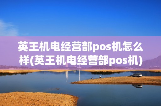 英王机电经营部pos机怎么样(英王机电经营部pos机)