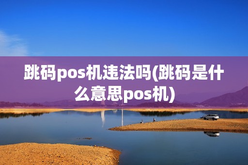 跳码pos机违法吗(跳码是什么意思pos机)