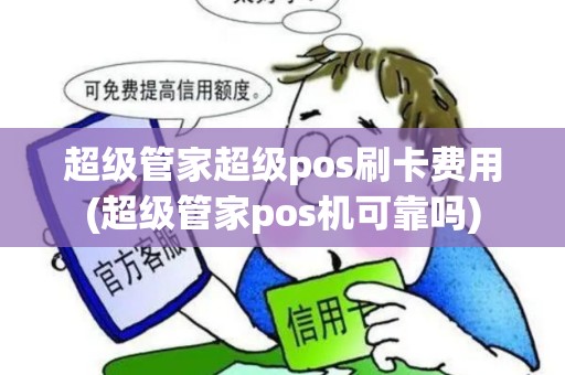 超级管家超级pos刷卡费用(超级管家pos机可靠吗)