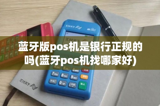 蓝牙版pos机是银行正规的吗(蓝牙pos机找哪家好)