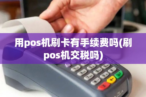 用pos机刷卡有手续费吗(刷pos机交税吗)