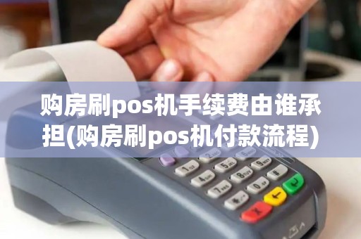 购房刷pos机手续费由谁承担(购房刷pos机付款流程)
