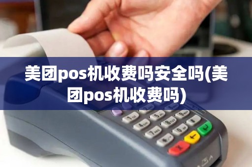 美团pos机收费吗安全吗(美团pos机收费吗)