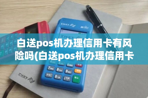 白送pos机办理信用卡有风险吗(白送pos机办理信用卡)