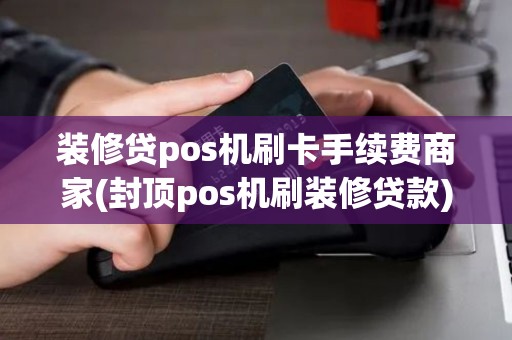 装修贷pos机刷卡手续费商家(封顶pos机刷装修贷款)