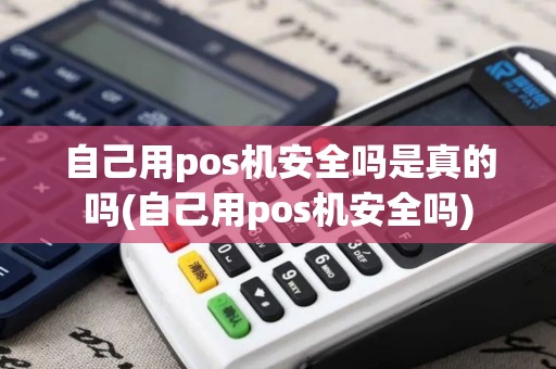 自己用pos机安全吗是真的吗(自己用pos机安全吗)