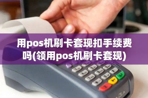 用pos机刷卡套现扣手续费吗(领用pos机刷卡套现)