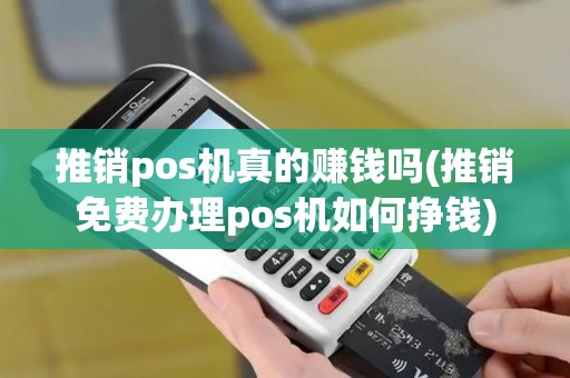 推销pos机真的赚钱吗(推销免费办理pos机如何挣钱)