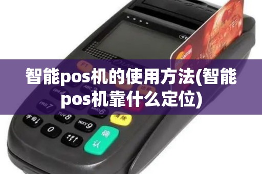 智能pos机的使用方法(智能pos机靠什么定位)