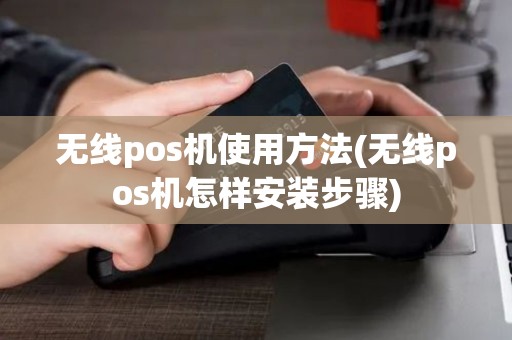 无线pos机使用方法(无线pos机怎样安装步骤)