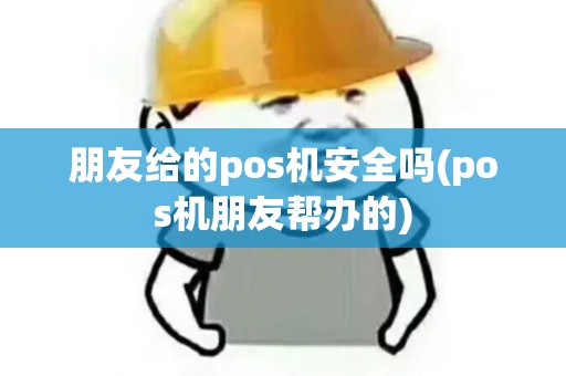 朋友给的pos机安全吗(pos机朋友帮办的)
