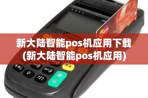 新大陆智能pos机应用下载(新大陆智能pos机应用)