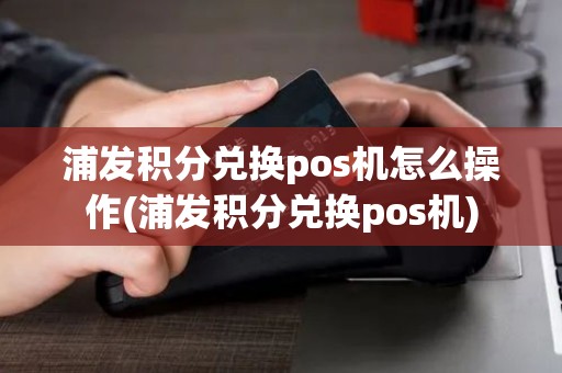 浦发积分兑换pos机怎么操作(浦发积分兑换pos机)