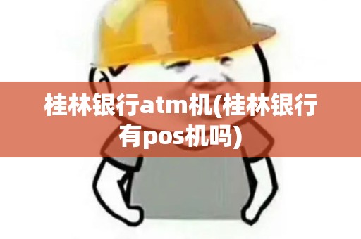 桂林银行atm机(桂林银行有pos机吗)