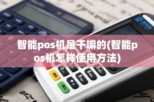 智能pos机是干嘛的(智能pos机怎样使用方法)
