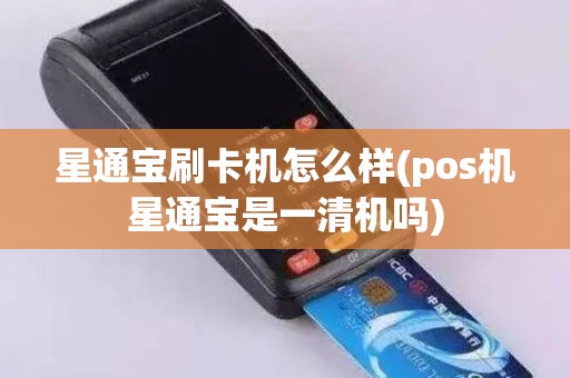 星通宝刷卡机怎么样(pos机星通宝是一清机吗)