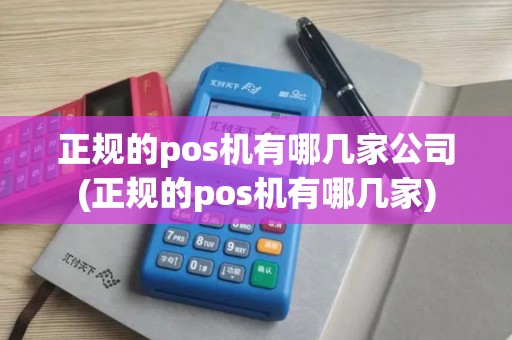 正规的pos机有哪几家公司(正规的pos机有哪几家)