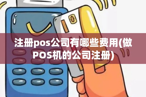 注册pos公司有哪些费用(做POS机的公司注册)