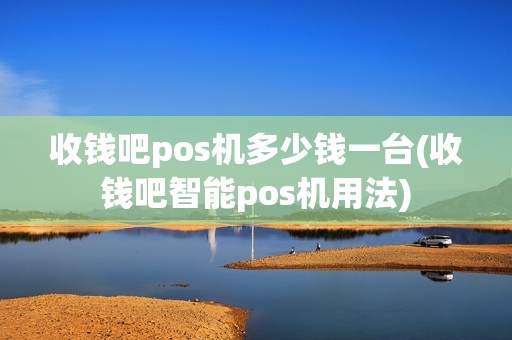 收钱吧pos机多少钱一台(收钱吧智能pos机用法)