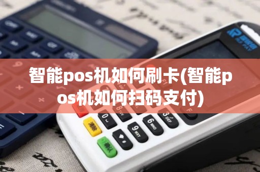 智能pos机如何刷卡(智能pos机如何扫码支付)