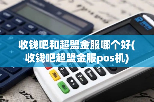 收钱吧和超盟金服哪个好(收钱吧超盟金服pos机)