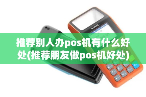 推荐别人办pos机有什么好处(推荐朋友做pos机好处)