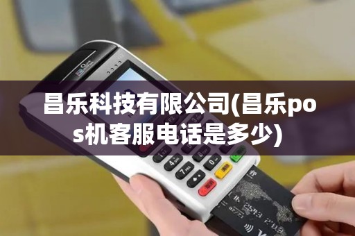 昌乐科技有限公司(昌乐pos机客服电话是多少)