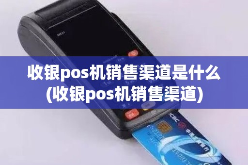 收银pos机销售渠道是什么(收银pos机销售渠道)