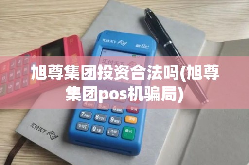 旭尊集团投资合法吗(旭尊集团pos机骗局)