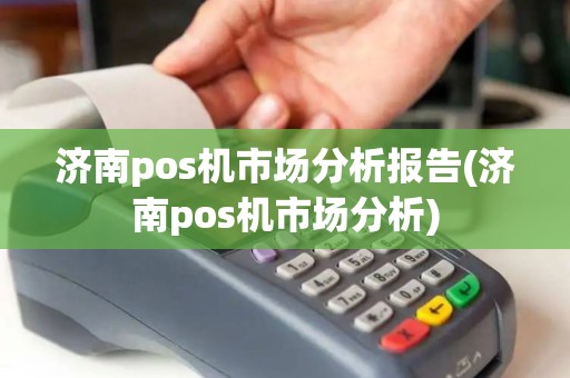 济南pos机市场分析报告(济南pos机市场分析)