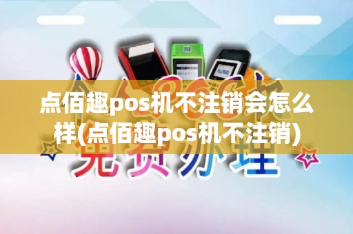 点佰趣pos机不注销会怎么样(点佰趣pos机不注销)