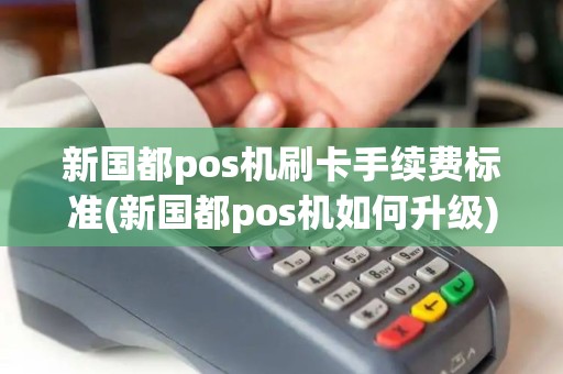 新国都pos机刷卡手续费标准(新国都pos机如何升级)