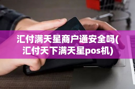 汇付满天星商户通安全吗(汇付天下满天星pos机)