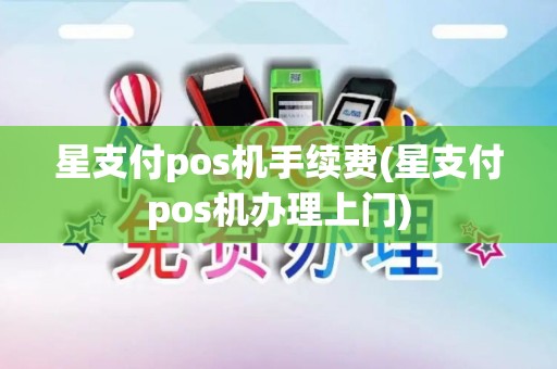 星支付pos机手续费(星支付pos机办理上门)