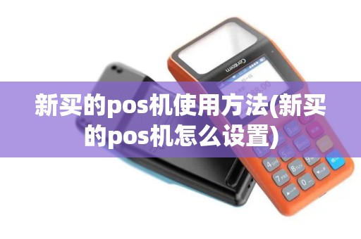 新买的pos机使用方法(新买的pos机怎么设置)