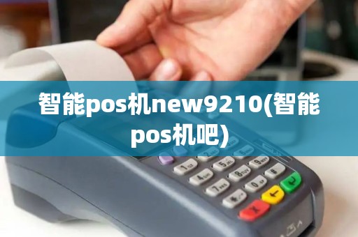 智能pos机new9210(智能pos机吧)