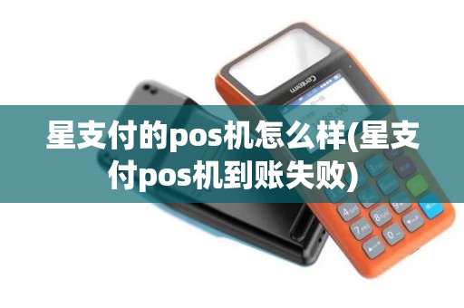 星支付的pos机怎么样(星支付pos机到账失败)