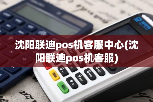 沈阳联迪pos机客服中心(沈阳联迪pos机客服)
