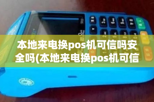 本地来电换pos机可信吗安全吗(本地来电换pos机可信吗)