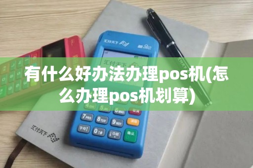 有什么好办法办理pos机(怎么办理pos机划算)