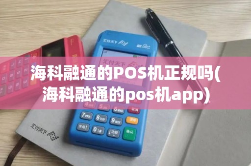 海科融通的POS机正规吗(海科融通的pos机app)