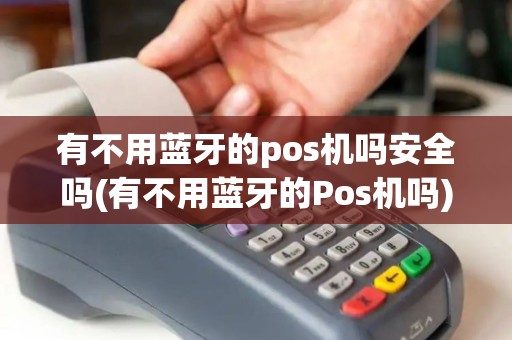 有不用蓝牙的pos机吗安全吗(有不用蓝牙的Pos机吗)