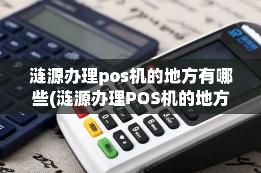 涟源办理pos机的地方有哪些(涟源办理POS机的地方)