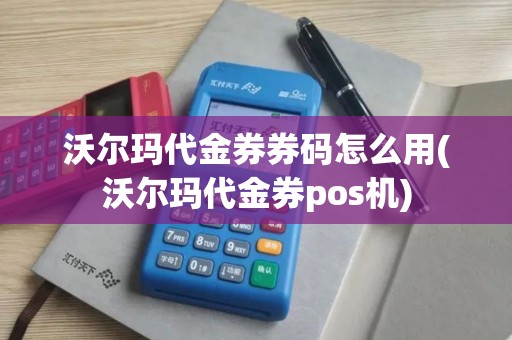 沃尔玛代金券券码怎么用(沃尔玛代金券pos机)