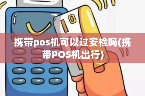 携带pos机可以过安检吗(携带POS机出行)