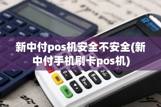 新中付pos机安全不安全(新中付手机刷卡pos机)