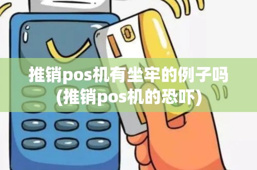 推销pos机有坐牢的例子吗(推销pos机的恐吓)