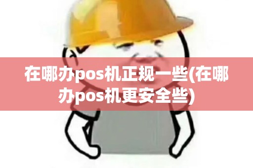 在哪办pos机正规一些(在哪办pos机更安全些)