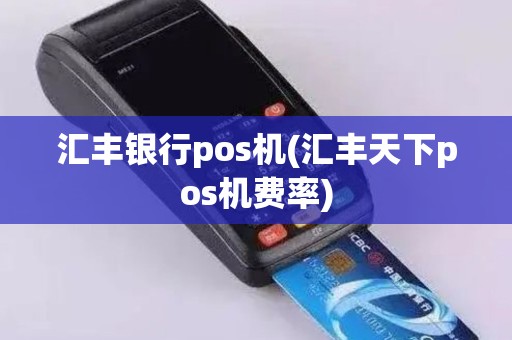 汇丰银行pos机(汇丰天下pos机费率)