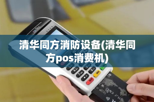 清华同方消防设备(清华同方pos消费机)